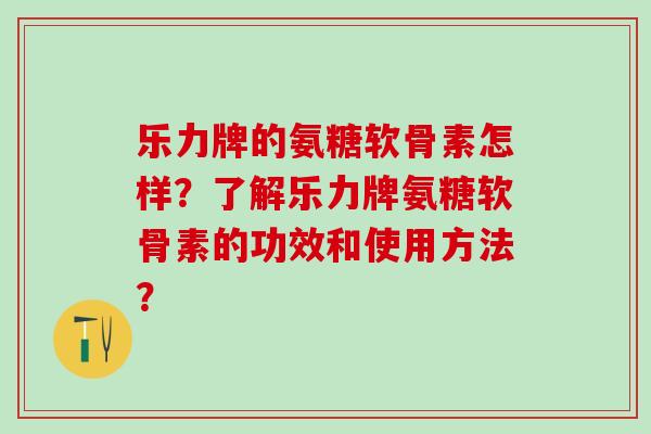 乐力牌的氨糖软骨素怎样？了解乐力牌氨糖软骨素的功效和使用方法？