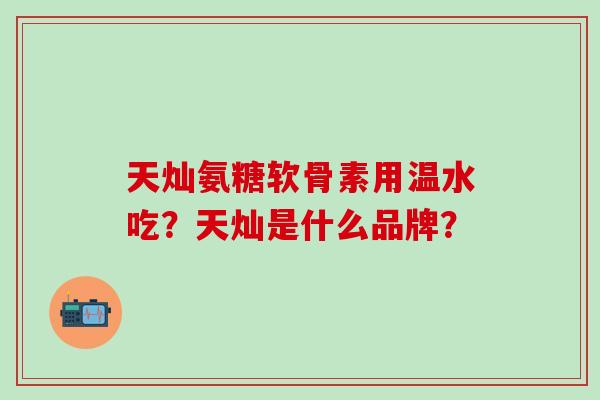 天灿氨糖软骨素用温水吃？天灿是什么品牌？