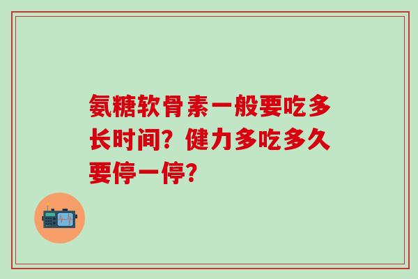 氨糖软骨素一般要吃多长时间？健力多吃多久要停一停？