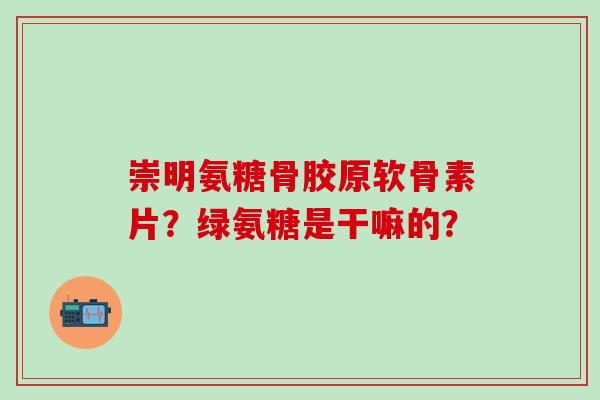 崇明氨糖骨胶原软骨素片？绿氨糖是干嘛的？