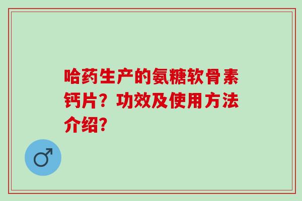 哈药生产的氨糖软骨素钙片？功效及使用方法介绍？