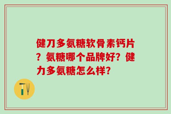 健刀多氨糖软骨素钙片？氨糖哪个品牌好？健力多氨糖怎么样？