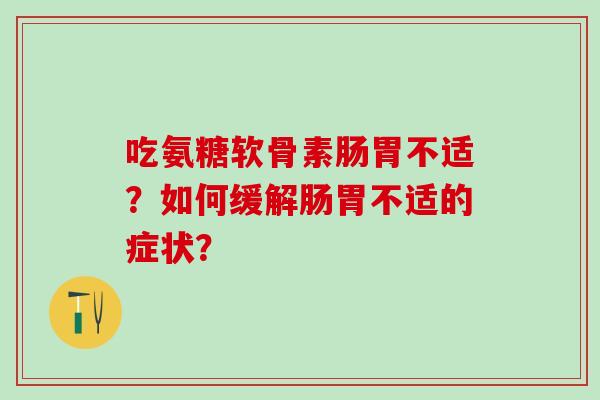 吃氨糖软骨素肠胃不适？如何缓解肠胃不适的症状？