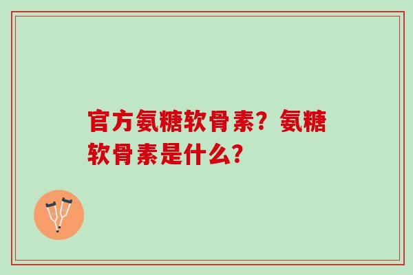 官方氨糖软骨素？氨糖软骨素是什么？