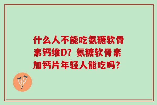 什么人不能吃氨糖软骨素钙维D？氨糖软骨素加钙片年轻人能吃吗？