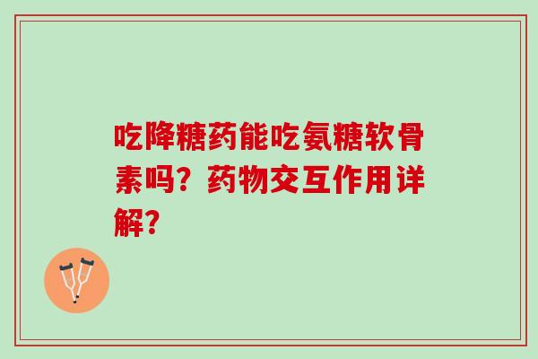 吃降糖药能吃氨糖软骨素吗？交互作用详解？