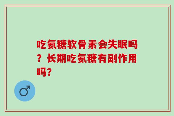 吃氨糖软骨素会吗？长期吃氨糖有副作用吗？