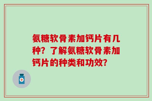 氨糖软骨素加钙片有几种？了解氨糖软骨素加钙片的种类和功效？