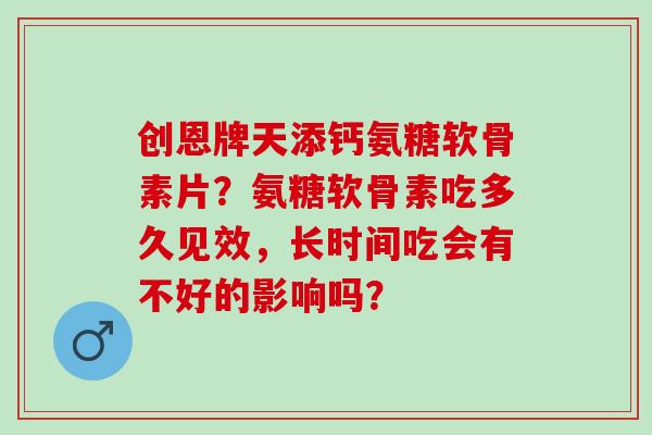 创恩牌天添钙氨糖软骨素片？氨糖软骨素吃多久见效，长时间吃会有不好的影响吗？