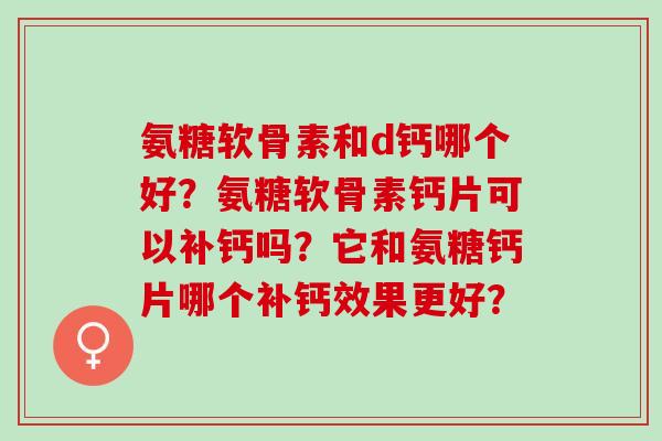 氨糖软骨素和d钙哪个好？氨糖软骨素钙片可以补钙吗？它和氨糖钙片哪个补钙效果更好？