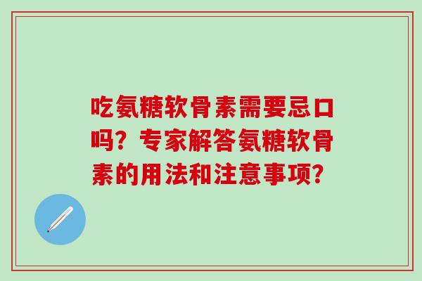 吃氨糖软骨素需要忌口吗？专家解答氨糖软骨素的用法和注意事项？