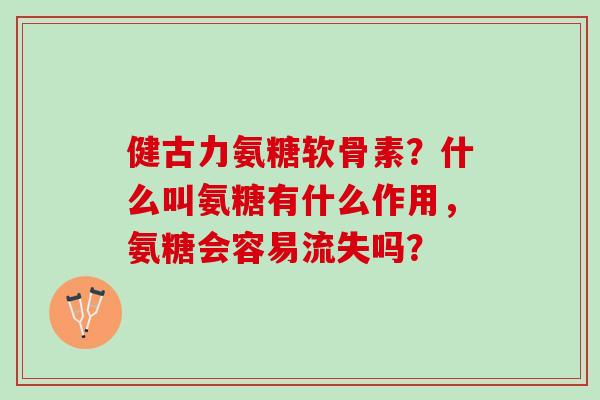 健古力氨糖软骨素？什么叫氨糖有什么作用，氨糖会容易流失吗？