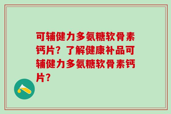 可辅健力多氨糖软骨素钙片？了解健康补品可辅健力多氨糖软骨素钙片？
