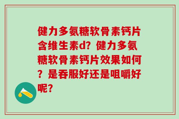 健力多氨糖软骨素钙片含维生素d？健力多氨糖软骨素钙片效果如何？是吞服好还是咀嚼好呢？