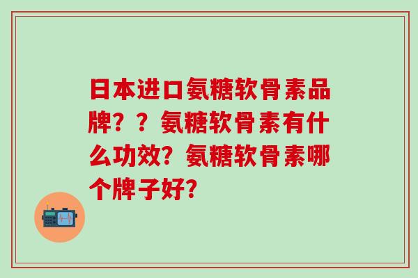 日本进口氨糖软骨素品牌？？氨糖软骨素有什么功效？氨糖软骨素哪个牌子好？