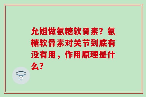 允姐做氨糖软骨素？氨糖软骨素对关节到底有没有用，作用原理是什么？