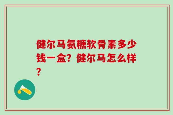 健尔马氨糖软骨素多少钱一盒？健尔马怎么样？