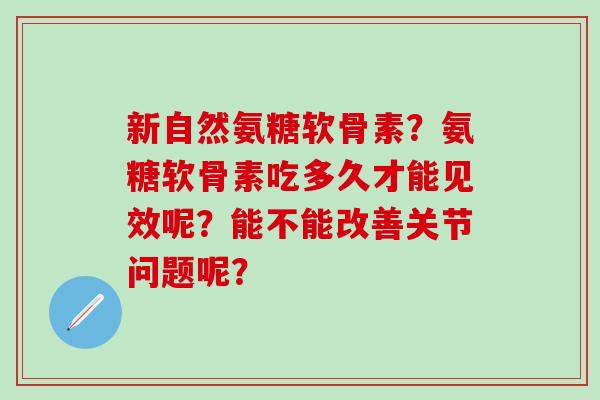 新自然氨糖软骨素？氨糖软骨素吃多久才能见效呢？能不能改善关节问题呢？
