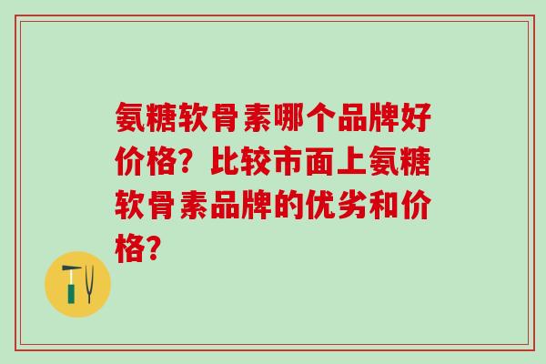氨糖软骨素哪个品牌好价格？比较市面上氨糖软骨素品牌的优劣和价格？