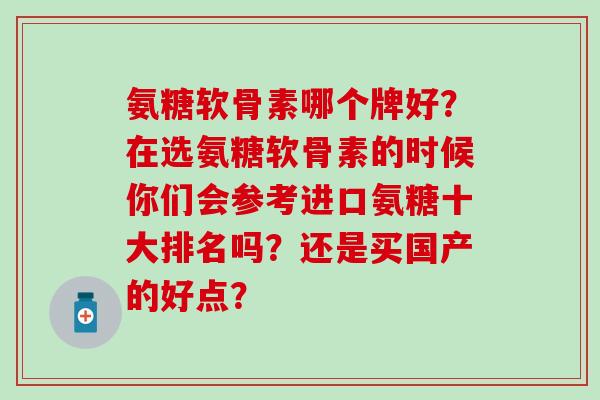 氨糖软骨素哪个牌好？在选氨糖软骨素的时候你们会参考进口氨糖十大排名吗？还是买国产的好点？