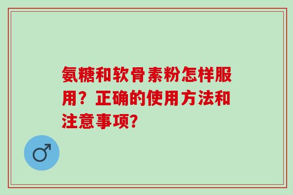 氨糖和软骨素粉怎样服用？正确的使用方法和注意事项？