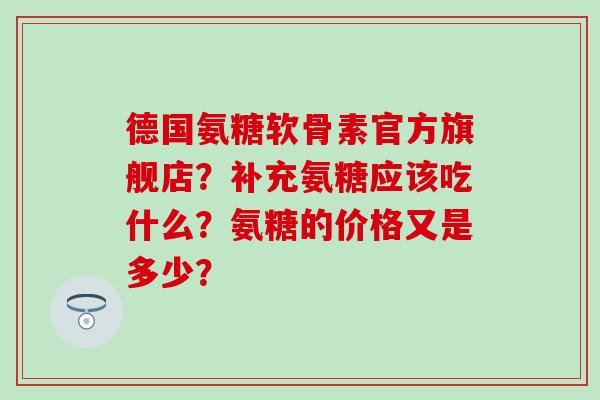 德国氨糖软骨素官方旗舰店？补充氨糖应该吃什么？氨糖的价格又是多少？