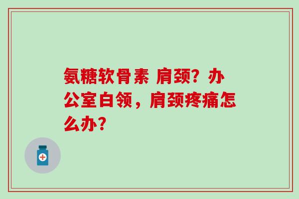 氨糖软骨素 肩颈？办公室白领，肩颈疼痛怎么办？