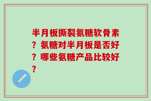半月板撕裂氨糖软骨素？氨糖对半月板是否好？哪些氨糖产品比较好？