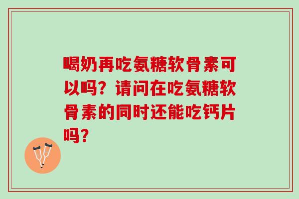 喝奶再吃氨糖软骨素可以吗？请问在吃氨糖软骨素的同时还能吃钙片吗？