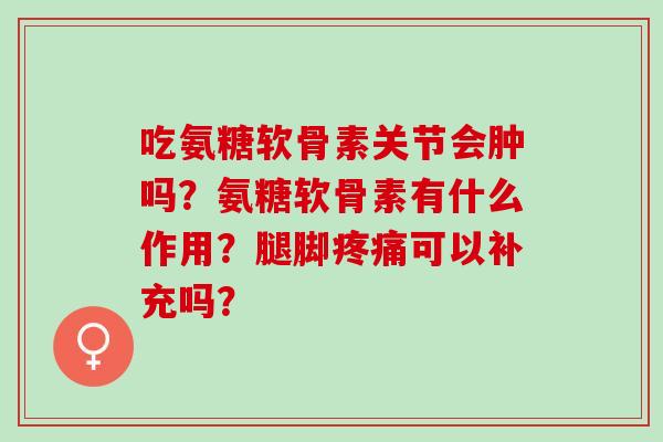 吃氨糖软骨素关节会肿吗？氨糖软骨素有什么作用？腿脚疼痛可以补充吗？