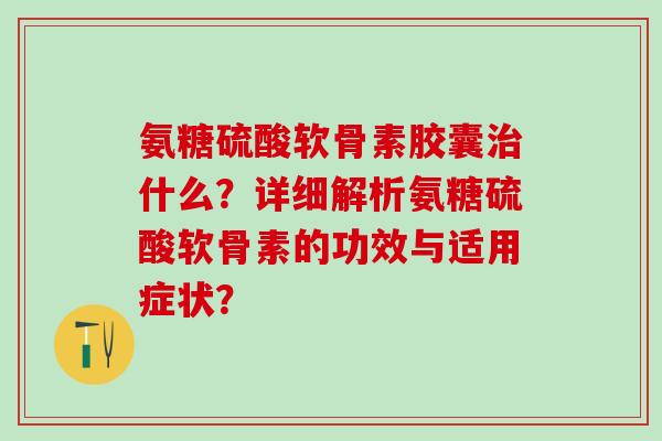 氨糖硫酸软骨素胶囊什么？详细解析氨糖硫酸软骨素的功效与适用症状？