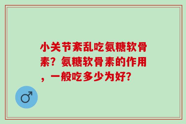 小关节紊乱吃氨糖软骨素？氨糖软骨素的作用，一般吃多少为好？