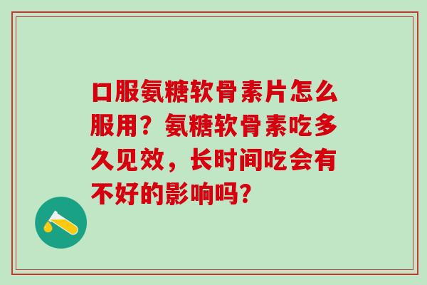口服氨糖软骨素片怎么服用？氨糖软骨素吃多久见效，长时间吃会有不好的影响吗？