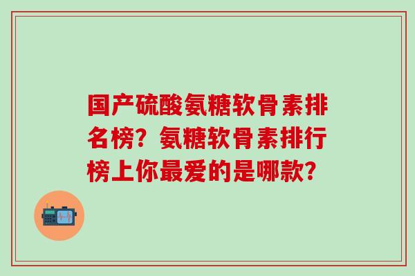 国产硫酸氨糖软骨素排名榜？氨糖软骨素排行榜上你最爱的是哪款？