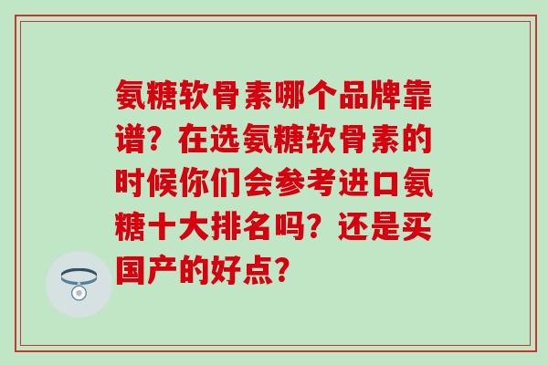 氨糖软骨素哪个品牌靠谱？在选氨糖软骨素的时候你们会参考进口氨糖十大排名吗？还是买国产的好点？
