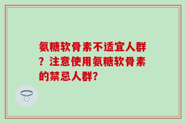氨糖软骨素不适宜人群?注意使用氨糖软骨素的禁忌人群? 氨糖软骨素不适宜人群?注意使用氨糖软骨素的禁忌人群?