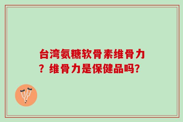 台湾氨糖软骨素维骨力？维骨力是保健品吗？