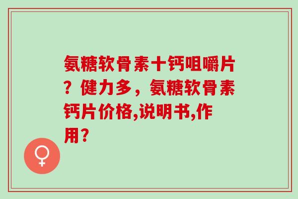 氨糖软骨素十钙咀嚼片？健力多，氨糖软骨素钙片价格,说明书,作用？