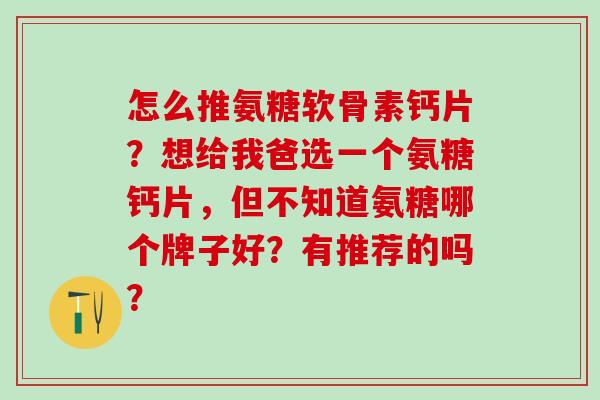 怎么推氨糖软骨素钙片？想给我爸选一个氨糖钙片，但不知道氨糖哪个牌子好？有推荐的吗？