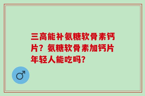 能补氨糖软骨素钙片？氨糖软骨素加钙片年轻人能吃吗？