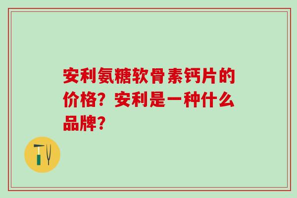 安利氨糖软骨素钙片的价格？安利是一种什么品牌？