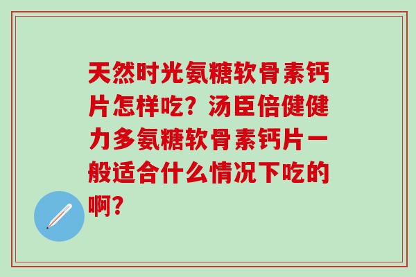 天然时光氨糖软骨素钙片怎样吃？汤臣倍健健力多氨糖软骨素钙片一般适合什么情况下吃的啊？