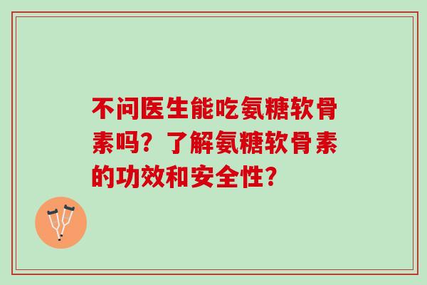 不问医生能吃氨糖软骨素吗？了解氨糖软骨素的功效和安全性？