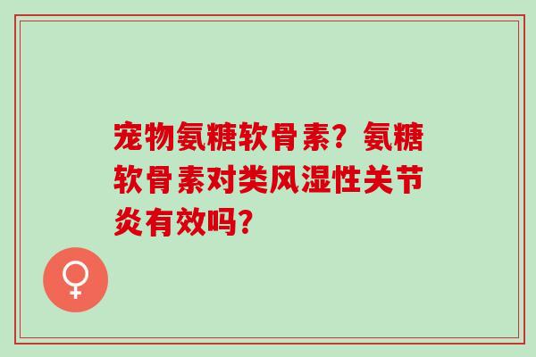 宠物氨糖软骨素？氨糖软骨素对类性有效吗？
