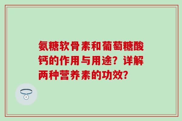 氨糖软骨素和葡萄糖酸钙的作用与用途？详解两种营养素的功效？