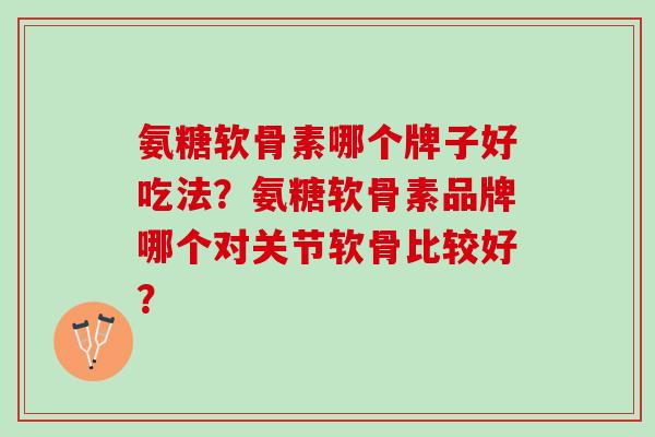 氨糖软骨素哪个牌子好吃法？氨糖软骨素品牌哪个对关节软骨比较好？