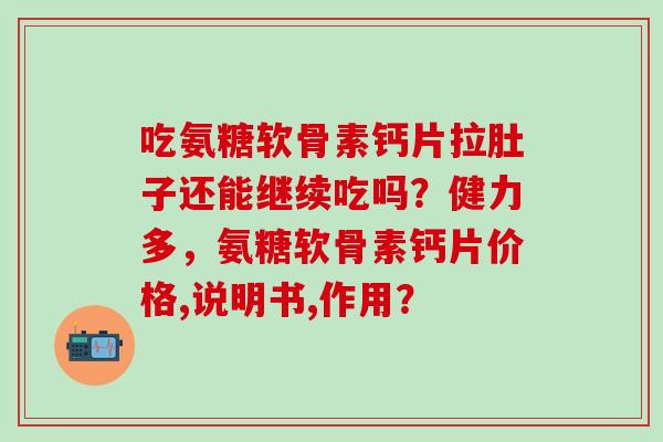 吃氨糖软骨素钙片拉肚子还能继续吃吗？健力多，氨糖软骨素钙片价格,说明书,作用？