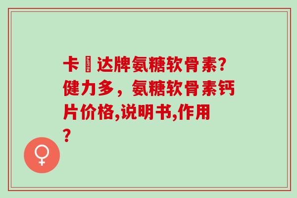 卡犇达牌氨糖软骨素？健力多，氨糖软骨素钙片价格,说明书,作用？