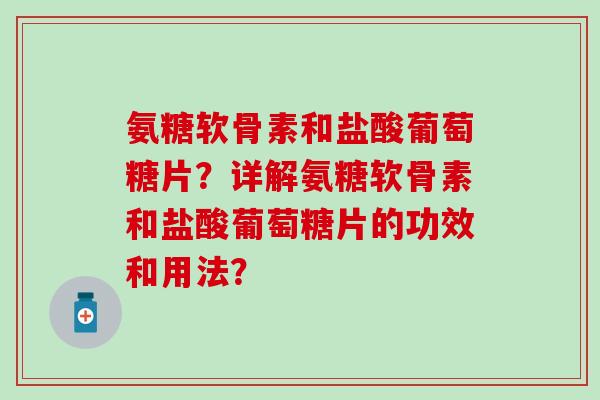 氨糖软骨素和盐酸葡萄糖片？详解氨糖软骨素和盐酸葡萄糖片的功效和用法？