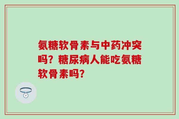 氨糖软骨素与冲突吗？人能吃氨糖软骨素吗？